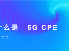 什么是 5G CPE ？